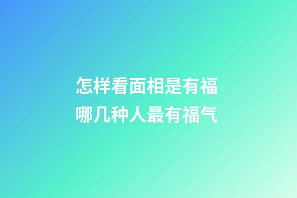 怎样看面相是有福 哪几种人最有福气